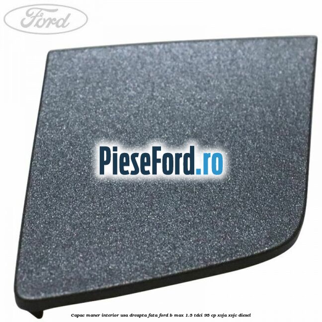 Capac maner interior usa dreapta fata Ford B-Max 1.5 TDCi 95 cp XVJA, XVJC diesel