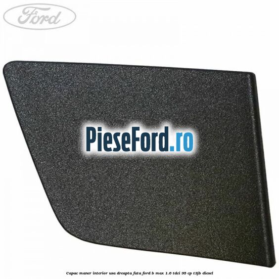 Capac maner interior usa dreapta fata Ford B-Max 1.6 TDCi 95 cp Capac maner interior usa dreapta fata Ford B-Max 1.6 TDCi 95 cp T3JB diesel