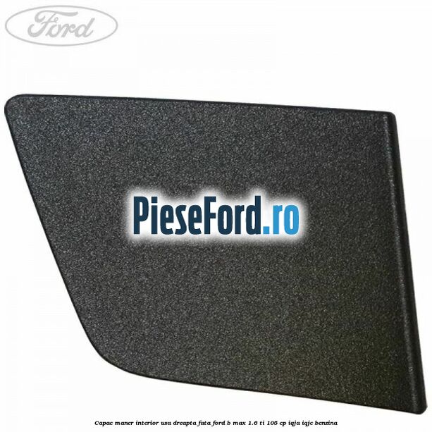 Capac maner interior usa dreapta fata Ford B-Max 1.6 Ti 105 cp IQJA, IQJC benzina