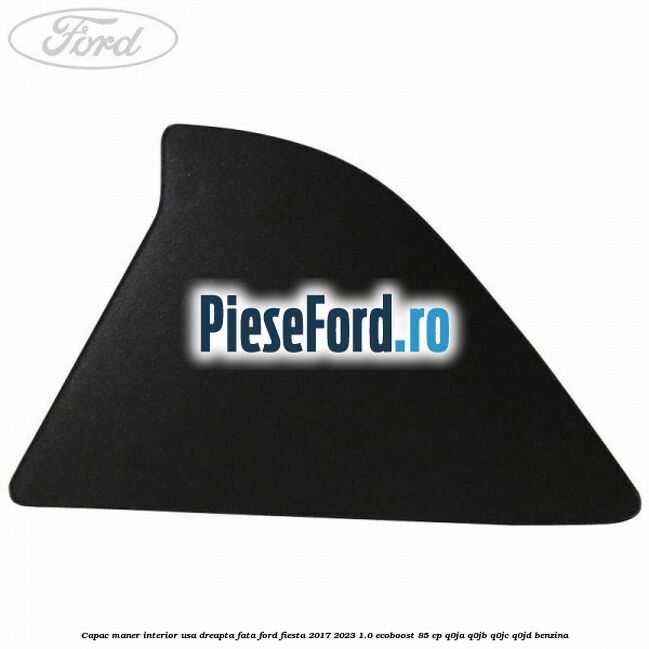 Capac maner interior usa dreapta fata Ford Fiesta 2017-2023 1.0 EcoBoost 85 cp Q0JA, Q0JB, Q0JC, Q0JD benzina