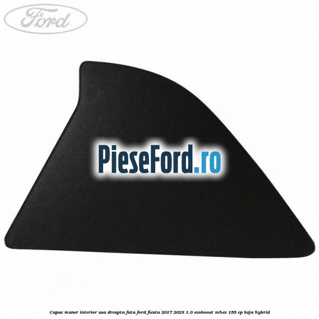 Capac maner interior usa dreapta fata Ford Fiesta 2017-2023 1.0 EcoBoost mHEV 155 cp BZJA Hybrid
