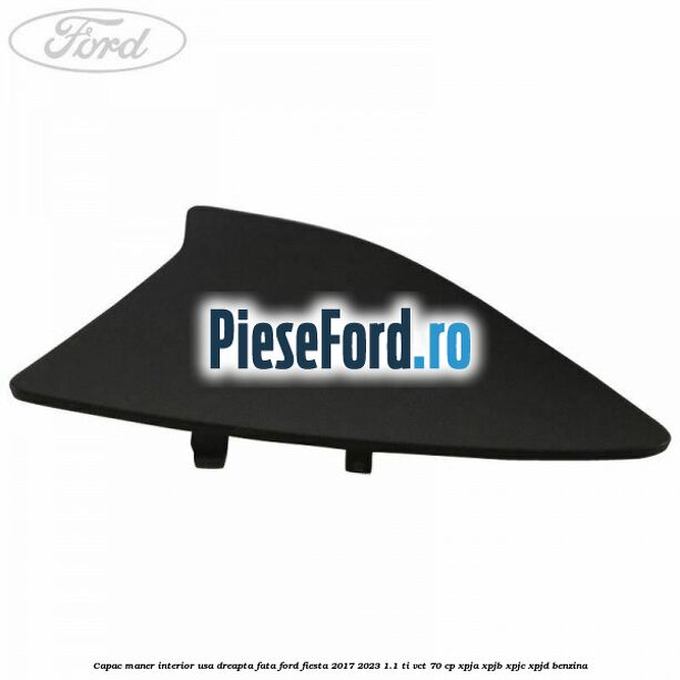 Capac maner interior usa dreapta fata Ford Fiesta 2017-2023 1.1 Ti-VCT 70 cp XPJA, XPJB, XPJC, XPJD benzina