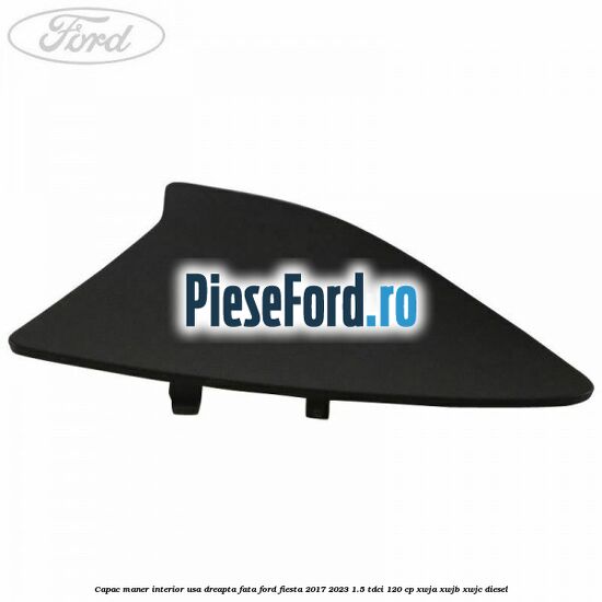 Capac maner interior usa dreapta fata Ford Fiesta 2017-2023 1.5 TDCi 120 cp XWJA, XWJB, XWJC diesel