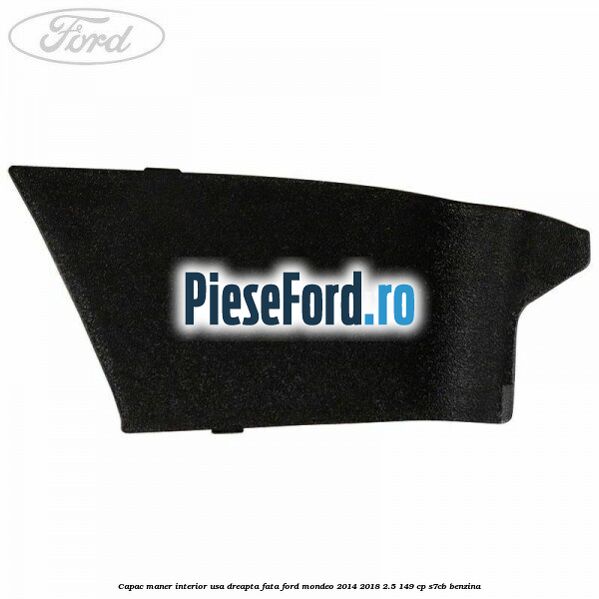 Capac maner interior usa dreapta fata Ford Mondeo 2014-2018 2.5 149 cp S7CB benzina