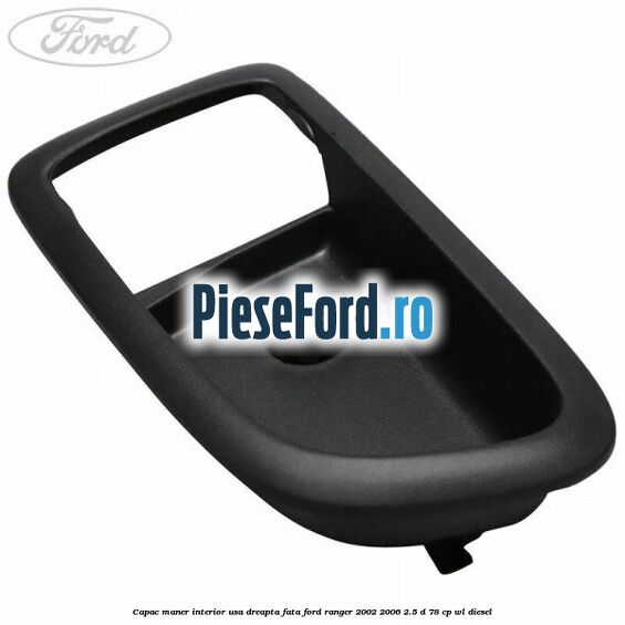 Capac maner interior usa dreapta fata Ford Ranger 2002-2006 2.5 D 78 cp Capac maner interior usa dreapta fata Ford Ranger 2002-2006 2.5 D 78 cp WL diesel