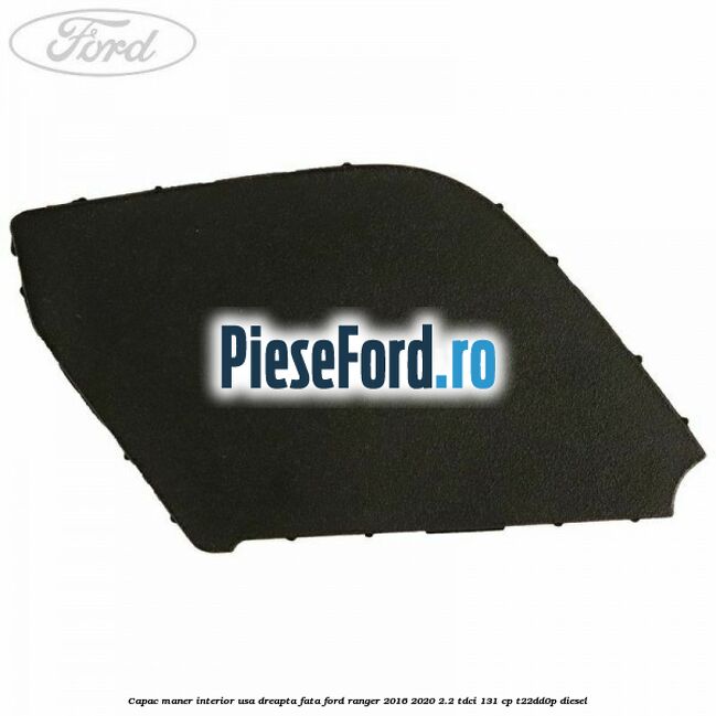 Capac maner interior usa dreapta fata Ford Ranger 2016-2020 2.2 TDCi 131 cp T22DD0P diesel
