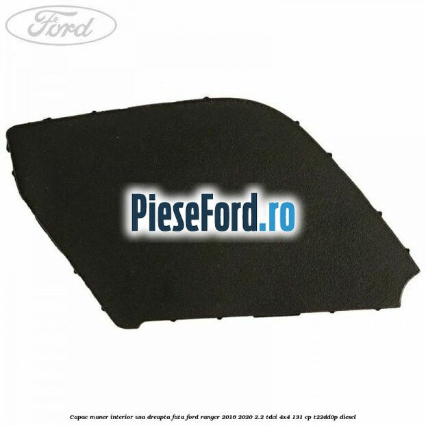 Capac maner interior usa dreapta fata Ford Ranger 2016-2020 2.2 TDCi 4x4 131 cp T22DD0P diesel