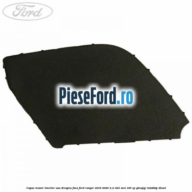 Capac maner interior usa dreapta fata Ford Ranger 2016-2020 2.2 TDCi 4x4 160 cp GBVAJQJ, T22DD0P diesel