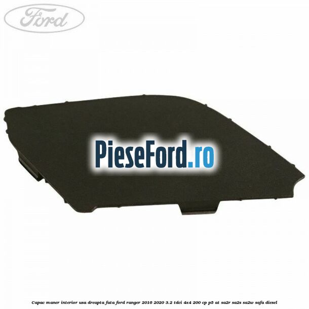 Capac maner interior usa dreapta fata Ford Ranger 2016-2020 3.2 TDCi 4x4 200 cp P5-AT, SA2R, SA2S, SA2W, SAFA diesel