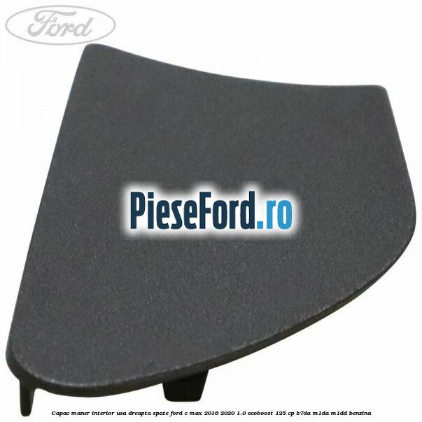 Capac maner interior usa dreapta spate Ford C-Max 2016-2020 1.0 EcoBoost 125 cp B7DA, M1DA, M1DD benzina