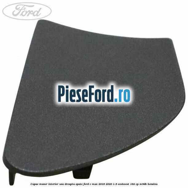 Capac maner interior usa dreapta spate Ford C-Max 2016-2020 1.5 EcoBoost 182 cp Capac maner interior usa dreapta spate Ford C-Max 2016-2020 1.5 EcoBoost 182 cp M9DB benzina