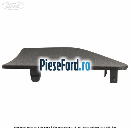Capac maner interior usa dreapta spate Ford Focus 2014-2018 1.5 TDCi 120 cp XWDA, XWDB, XWDC, XWDD, XWDE diesel