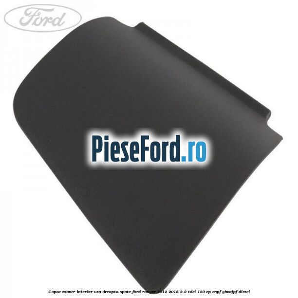 Capac maner interior usa dreapta spate Ford Ranger 2012-2015 2.2 TDCi 120 cp ENPF, GBVAJPF diesel