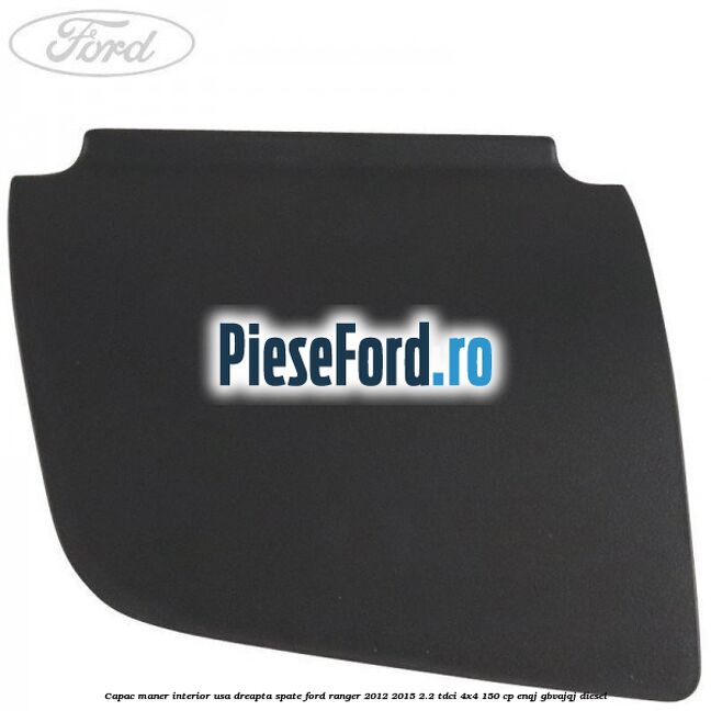 Capac maner interior usa dreapta spate Ford Ranger 2012-2015 2.2 TDCi 4x4 150 cp Capac maner interior usa dreapta spate Ford Ranger 2012-2015 2.2 TDCi 4x4 150 cp ENQJ, GBVAJQJ diesel