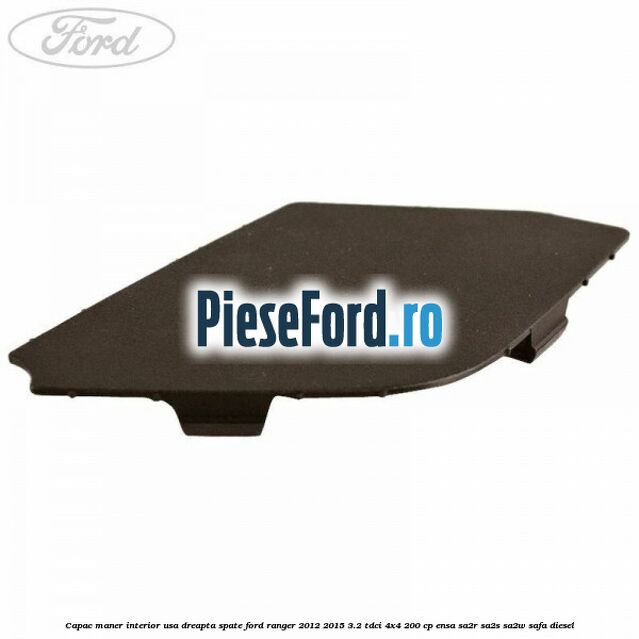 Capac maner interior usa dreapta spate Ford Ranger 2012-2015 3.2 TDCi 4x4 200 cp Capac maner interior usa dreapta spate Ford Ranger 2012-2015 3.2 TDCi 4x4 200 cp ENSA, SA2R, SA2S, SA2W, SAFA diesel