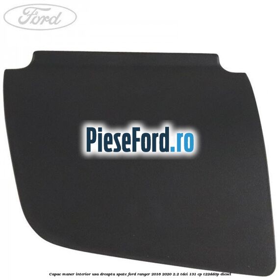 Capac maner interior usa dreapta spate Ford Ranger 2016-2020 2.2 TDCi 131 cp T22DD0P diesel