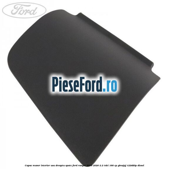 Capac maner interior usa dreapta spate Ford Ranger 2016-2020 2.2 TDCi 160 cp GBVAJQJ, T22DD0P diesel