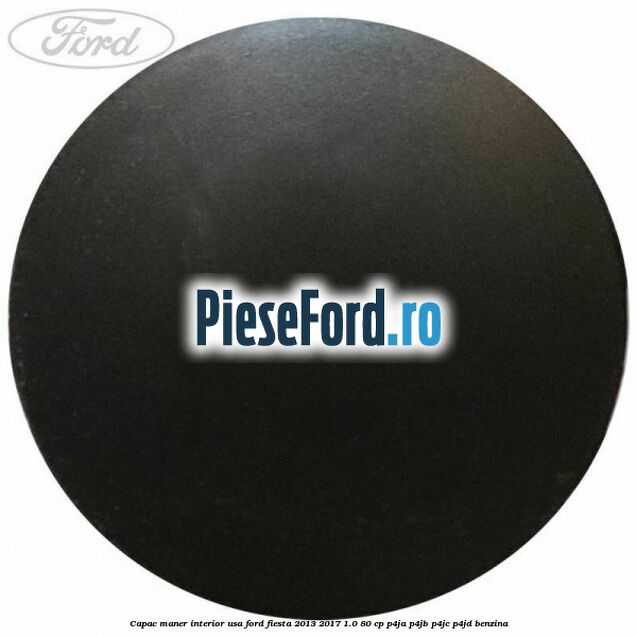 Capac maner interior usa Ford Fiesta 2013-2017 1.0 80 cp Capac maner interior usa Ford Fiesta 2013-2017 1.0 80 cp P4JA, P4JB, P4JC, P4JD benzina