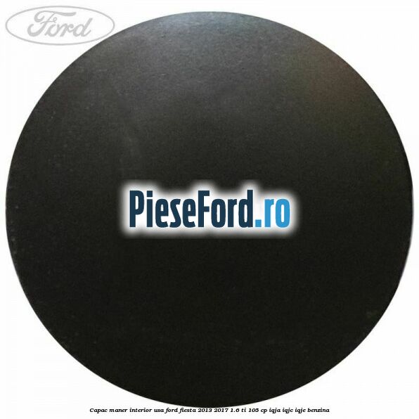 Capac maner interior usa Ford Fiesta 2013-2017 1.6 Ti 105 cp IQJA, IQJC, IQJE benzina