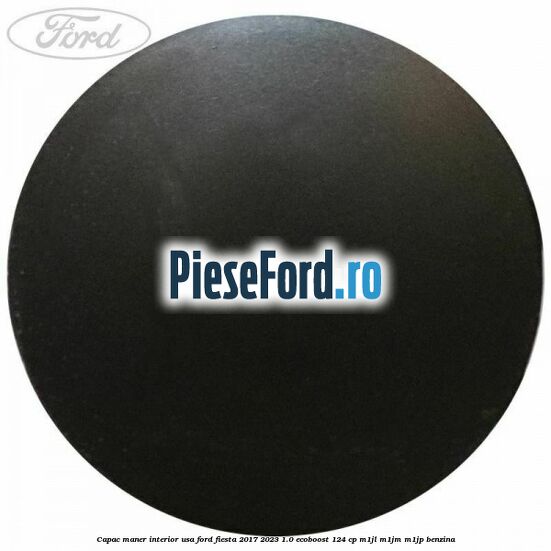 Capac maner interior usa Ford Fiesta 2017-2023 1.0 EcoBoost 124 cp Capac maner interior usa Ford Fiesta 2017-2023 1.0 EcoBoost 124 cp M1JL, M1JM, M1JP benzina