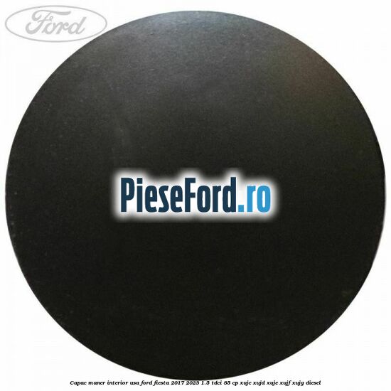 Capac maner interior usa Ford Fiesta 2017-2023 1.5 TDCi 85 cp XUJC, XUJD, XUJE, XUJF, XUJG diesel