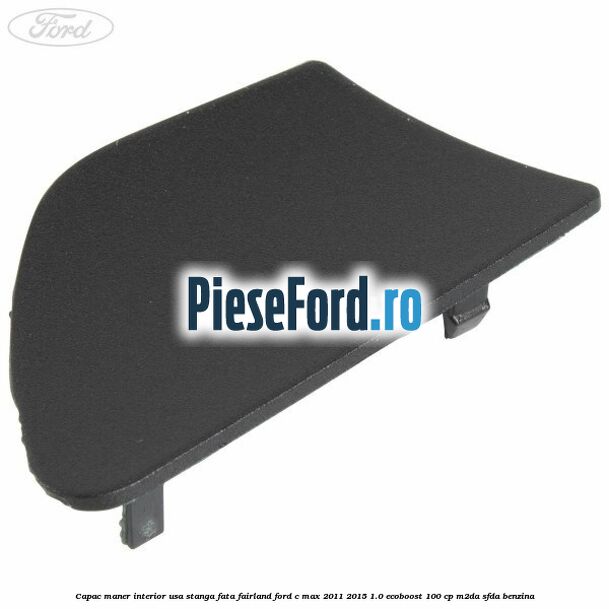 Capac maner interior usa stanga fata fairland Ford C-Max 2011-2015 1.0 EcoBoost 100 cp M2DA, SFDA benzina