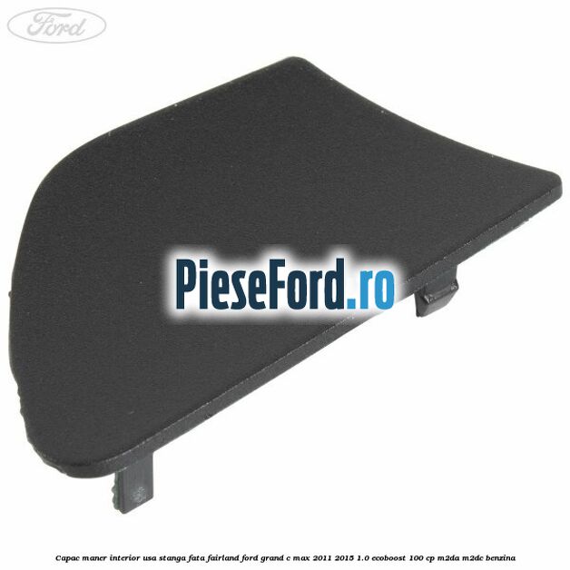 Capac maner interior usa stanga fata fairland Ford Grand C-Max 2011-2015 1.0 EcoBoost 100 cp M2DA, M2DC benzina