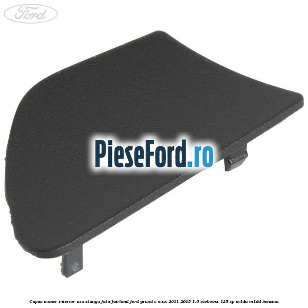 Capac maner interior usa stanga fata fairland Ford Grand C-Max 2011-2015 1.0 EcoBoost 125 cp M1DA, M1DD benzina