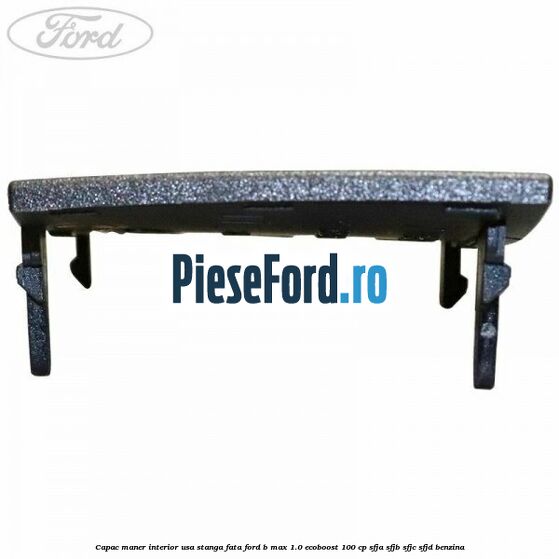 Capac maner interior usa stanga fata Ford B-Max 1.0 EcoBoost 100 cp SFJA, SFJB, SFJC, SFJD benzina