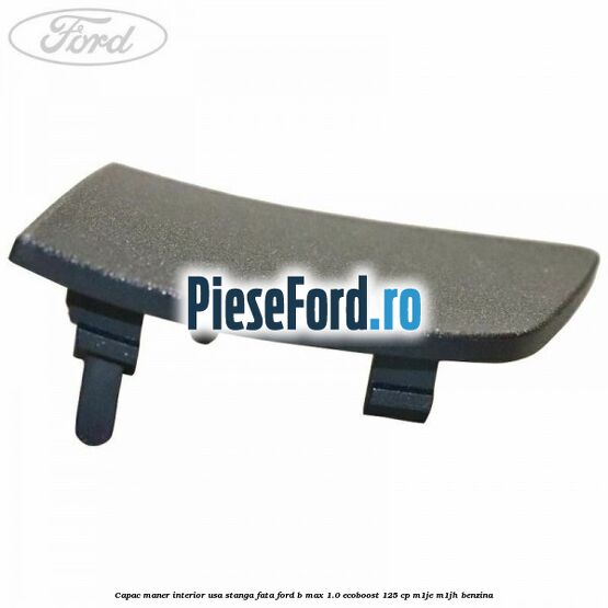 Capac maner interior usa stanga fata Ford B-Max 1.0 EcoBoost 125 cp M1JE, M1JH benzina
