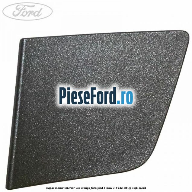 Capac maner interior usa stanga fata Ford B-Max 1.6 TDCi 95 cp Capac maner interior usa stanga fata Ford B-Max 1.6 TDCi 95 cp T3JB diesel