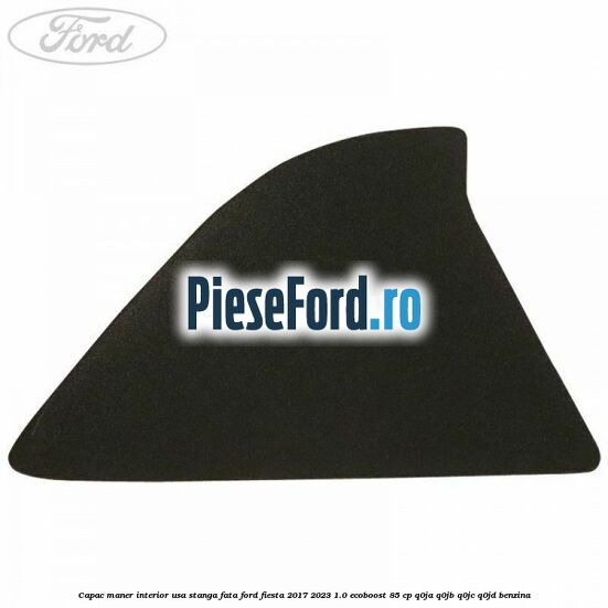 Capac maner interior usa stanga fata Ford Fiesta 2017-2023 1.0 EcoBoost 85 cp Capac maner interior usa stanga fata Ford Fiesta 2017-2023 1.0 EcoBoost 85 cp Q0JA, Q0JB, Q0JC, Q0JD benzina
