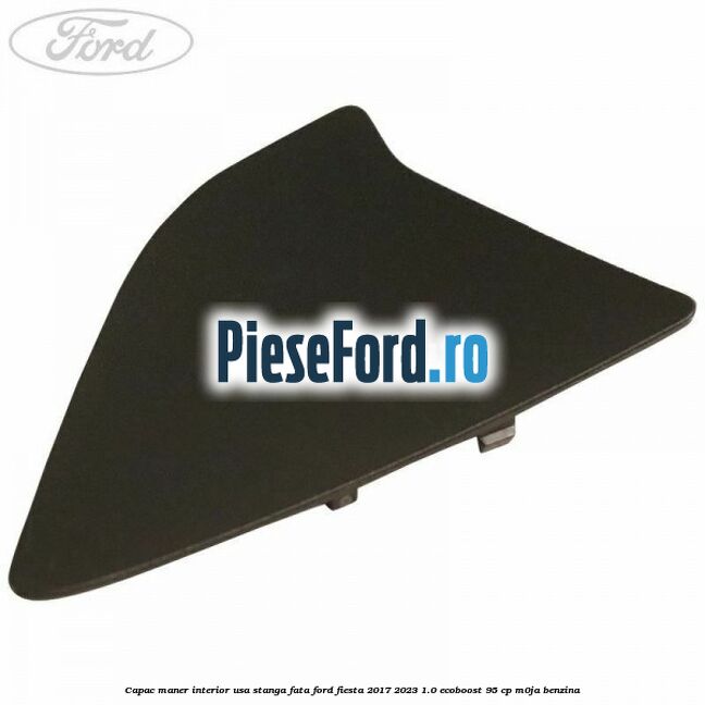 Capac maner interior usa stanga fata Ford Fiesta 2017-2023 1.0 EcoBoost 95 cp M0JA benzina
