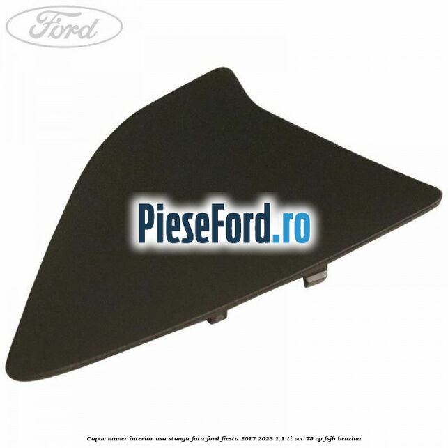 Capac maner interior usa stanga fata Ford Fiesta 2017-2023 1.1 Ti-VCT 75 cp FSJB benzina