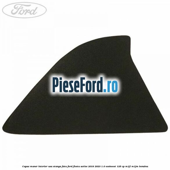 Capac maner interior usa stanga fata Ford Fiesta Active 2018-2023 1.0 EcoBoost 125 cp M1JL, M1JM benzina
