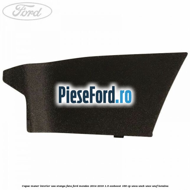 Capac maner interior usa stanga fata Ford Mondeo 2014-2018 1.5 EcoBoost 160 cp UNCA, UNCB, UNCE, UNCF benzina