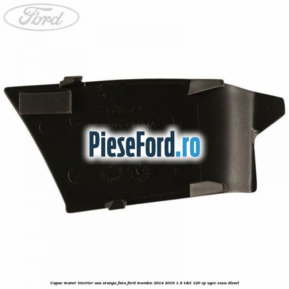Capac maner interior usa stanga fata Ford Mondeo 2014-2018 1.5 TDCi 120 cp Capac maner interior usa stanga fata Ford Mondeo 2014-2018 1.5 TDCi 120 cp UGCC, XUCA diesel