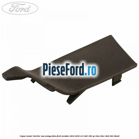 Capac maner interior usa stanga fata Ford Mondeo 2014-2018 2.0 TDCi 180 cp Capac maner interior usa stanga fata Ford Mondeo 2014-2018 2.0 TDCi 180 cp T8CA, T8CC, T8CD, T8CL diesel