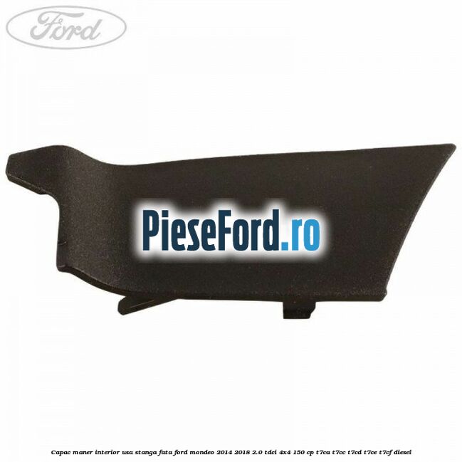 Capac maner interior usa stanga fata Ford Mondeo 2014-2018 2.0 TDCi 4x4 150 cp Capac maner interior usa stanga fata Ford Mondeo 2014-2018 2.0 TDCi 4x4 150 cp T7CA, T7CC, T7CD, T7CE, T7CF diesel