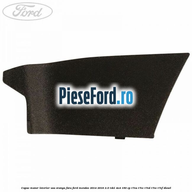 Capac maner interior usa stanga fata Ford Mondeo 2014-2018 2.0 TDCi 4x4 150 cp Capac maner interior usa stanga fata Ford Mondeo 2014-2018 2.0 TDCi 4x4 150 cp T7CA, T7CC, T7CD, T7CE, T7CF diesel