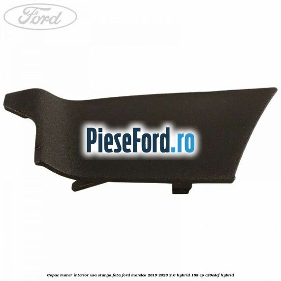 Capac maner interior usa stanga fata Ford Mondeo 2019-2023 2.0 Hybrid 188 cp C20EDEF hybrid