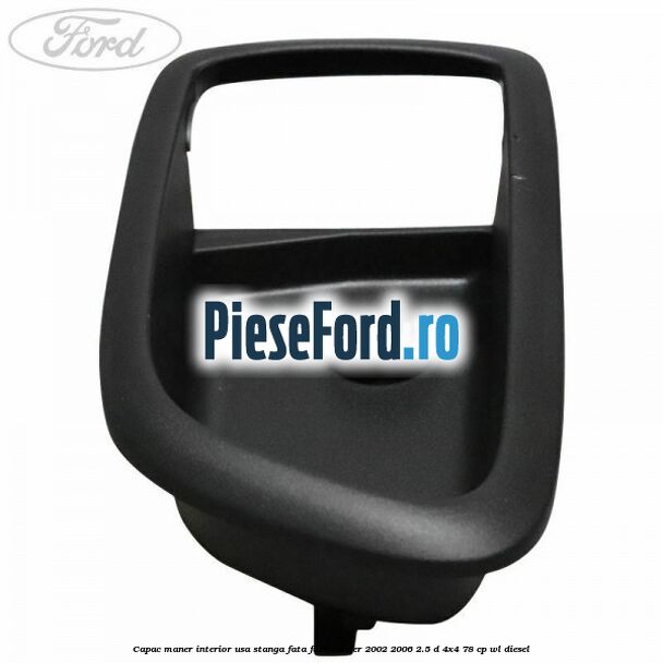 Capac maner interior usa stanga fata Ford Ranger 2002-2006 2.5 D 4x4 78 cp Capac maner interior usa stanga fata Ford Ranger 2002-2006 2.5 D 4x4 78 cp WL diesel