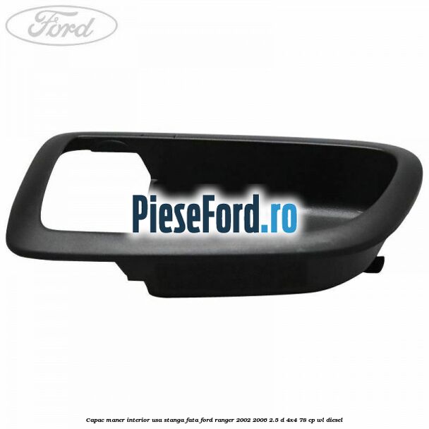 Capac maner interior usa stanga fata Ford Ranger 2002-2006 2.5 D 4x4 78 cp Capac maner interior usa stanga fata Ford Ranger 2002-2006 2.5 D 4x4 78 cp WL diesel