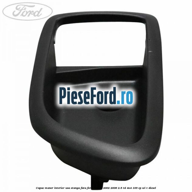 Capac maner interior usa stanga fata Ford Ranger 2002-2006 2.5 TD 4x4 109 cp WL-T diesel