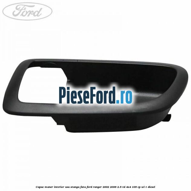 Capac maner interior usa stanga fata Ford Ranger 2002-2006 2.5 TD 4x4 109 cp WL-T diesel