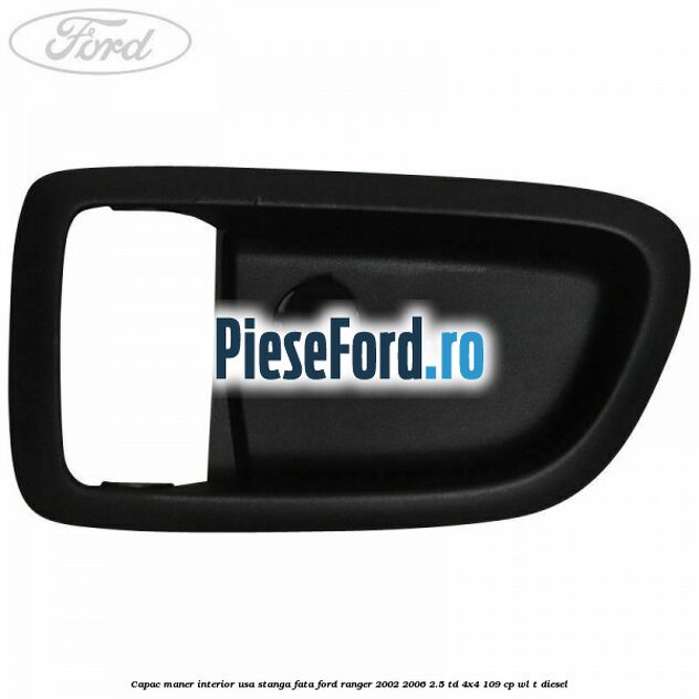 Capac maner interior usa stanga fata Ford Ranger 2002-2006 2.5 TD 4x4 109 cp WL-T diesel