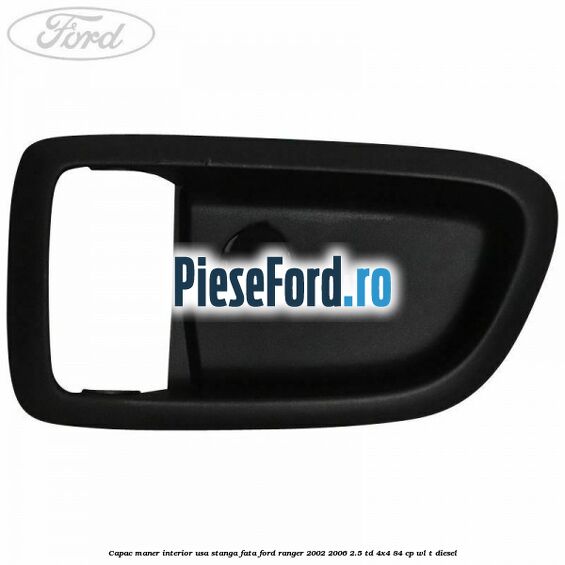 Capac maner interior usa stanga fata Ford Ranger 2002-2006 2.5 TD 4x4 84 cp WL-T diesel