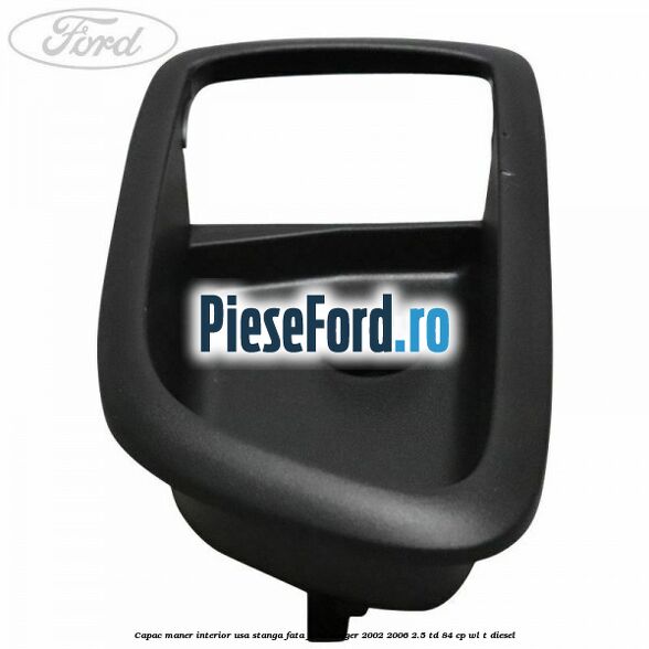 Capac maner interior usa stanga fata Ford Ranger 2002-2006 2.5 TD 84 cp WL-T diesel