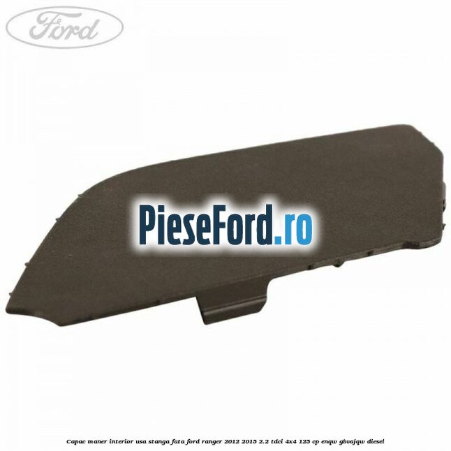 Capac maner interior usa stanga fata Ford Ranger 2012-2015 2.2 TDCi 4x4 125 cp Capac maner interior usa stanga fata Ford Ranger 2012-2015 2.2 TDCi 4x4 125 cp ENQW, GBVAJQW diesel