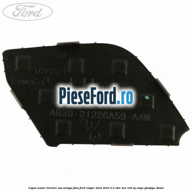 Capac maner interior usa stanga fata Ford Ranger 2012-2015 2.2 TDCi 4x4 125 cp Capac maner interior usa stanga fata Ford Ranger 2012-2015 2.2 TDCi 4x4 125 cp ENQW, GBVAJQW diesel